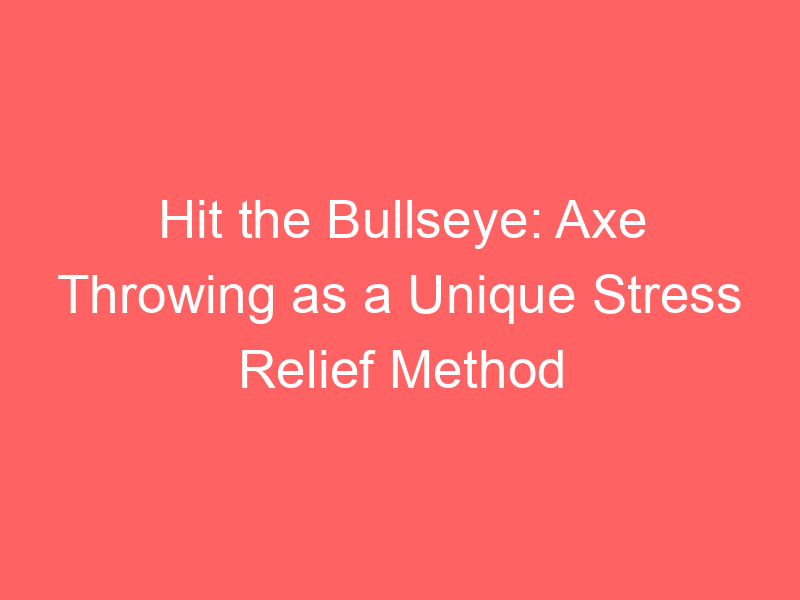 Hit the Bullseye: Axe Throwing as a Unique Stress Relief Method