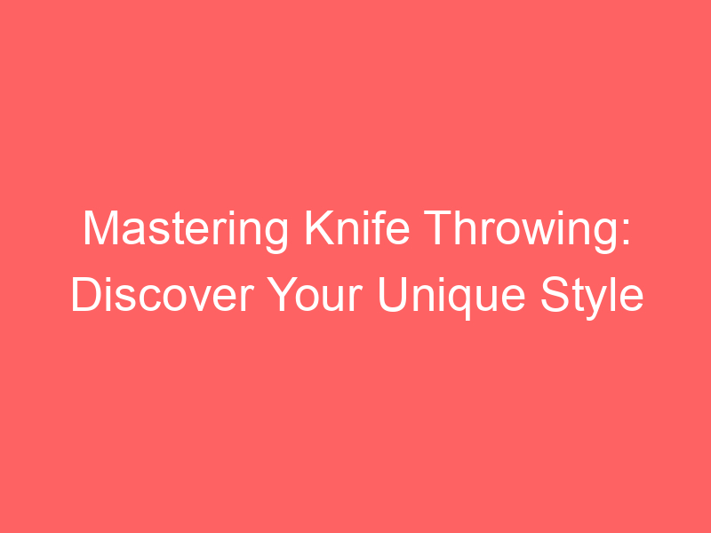 Mastering Knife Throwing: Discover Your Unique Style
