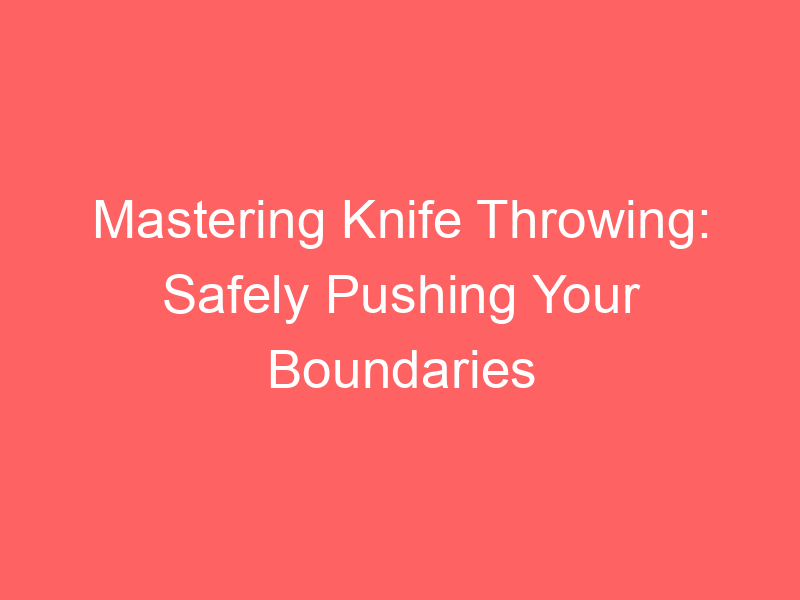Mastering Knife Throwing: Safely Pushing Your Boundaries