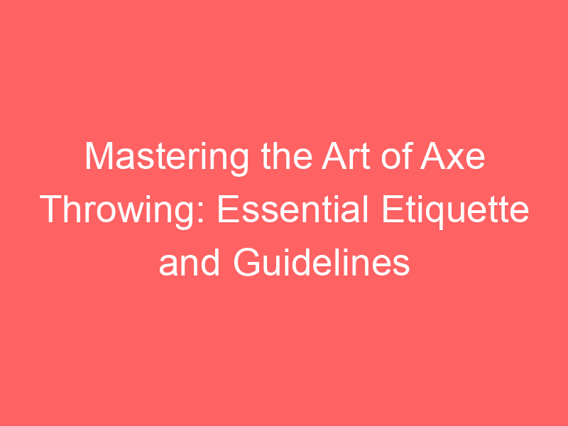 Mastering the Art of Axe Throwing: Essential Etiquette and Guidelines