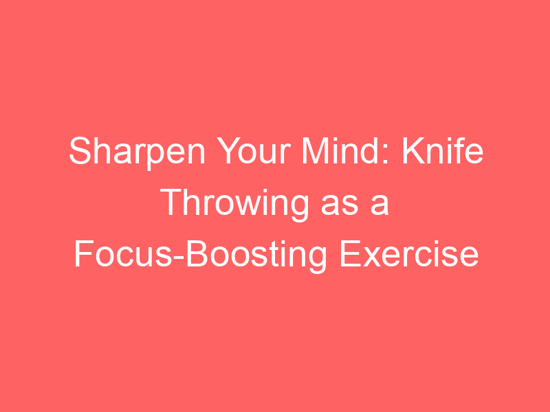 Sharpen Your Mind: Knife Throwing as a Focus-Boosting Exercise