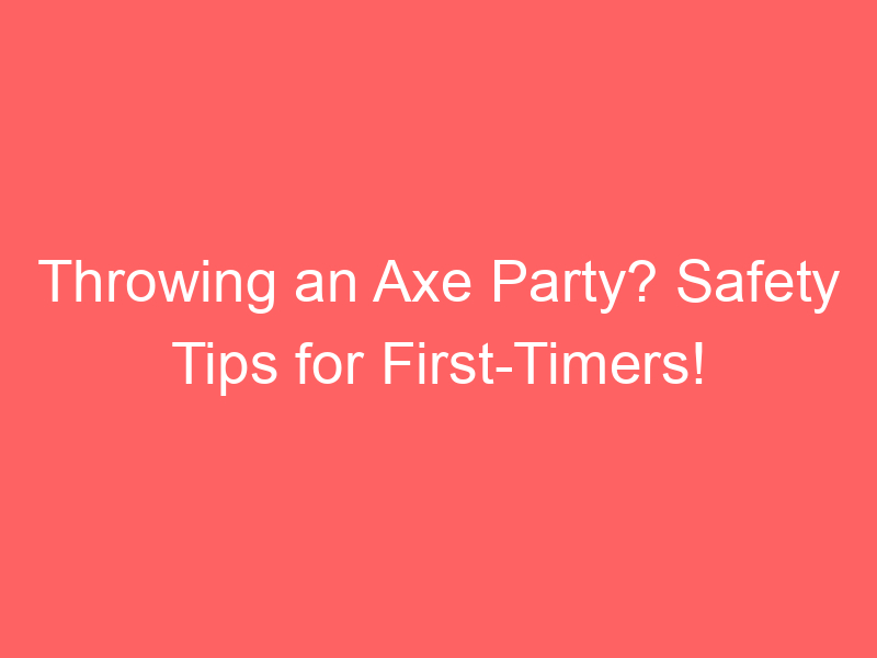 Throwing an Axe Party? Safety Tips for First-Timers!